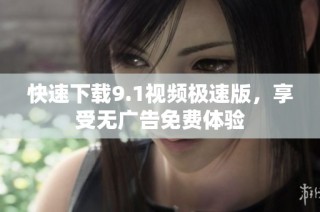 快速下载9.1视频极速版，享受无广告免费体验