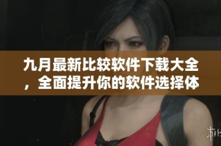 九月最新比较软件下载大全，全面提升你的软件选择体验