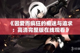 《因爱而疯狂的痴迷与追求：高清完整版在线观看》