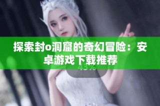 探索封o洞窟的奇幻冒险：安卓游戏下载推荐