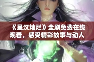 《星汉灿烂》全剧免费在线观看，感受精彩故事与动人视听盛宴