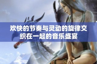 欢快的节奏与灵动的旋律交织在一起的音乐盛宴