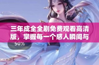 三年成全全剧免费观看高清版，掌握每一个感人瞬间与精彩剧情