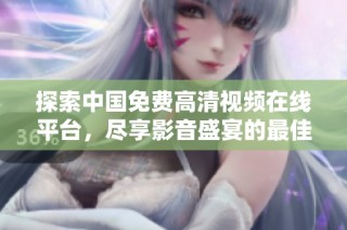 探索中国免费高清视频在线平台，尽享影音盛宴的最佳选择