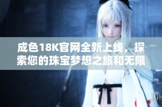 成色18K官网全新上线，探索您的珠宝梦想之旅和无限可能