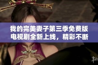 我的完美妻子第三季免费版电视剧全新上线，精彩不断等你观看