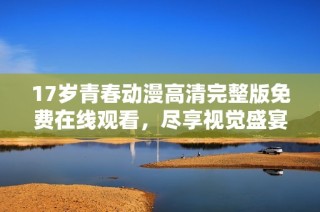 17岁青春动漫高清完整版免费在线观看，尽享视觉盛宴！
