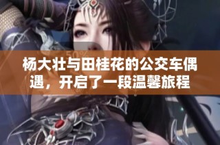 杨大壮与田桂花的公交车偶遇，开启了一段温馨旅程