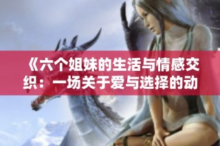 《六个姐妹的生活与情感交织：一场关于爱与选择的动人故事》