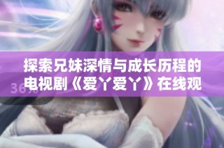探索兄妹深情与成长历程的电视剧《爱丫爱丫》在线观看指南