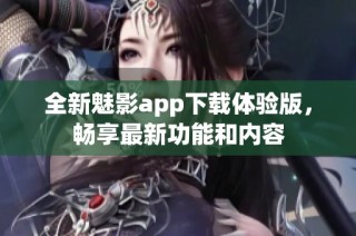 全新魅影app下载体验版，畅享最新功能和内容