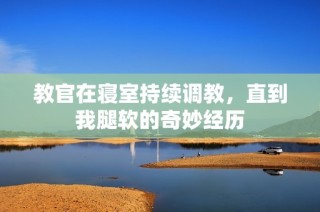 教官在寝室持续调教，直到我腿软的奇妙经历