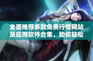 全面推荐多款免费行情网站及应用软件合集，助你轻松掌握市场动态