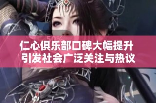 仁心俱乐部口碑大幅提升 引发社会广泛关注与热议