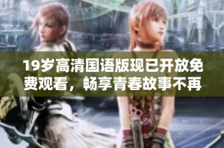 19岁高清国语版现已开放免费观看，畅享青春故事不再等待