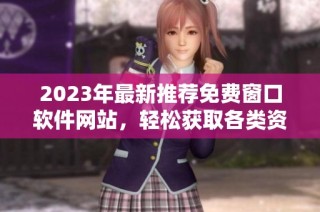 2023年最新推荐免费窗口软件网站，轻松获取各类资源