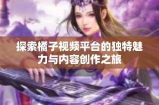 探索橘子视频平台的独特魅力与内容创作之旅