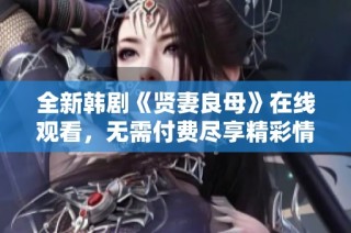 全新韩剧《贤妻良母》在线观看，无需付费尽享精彩情节
