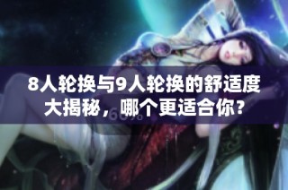 8人轮换与9人轮换的舒适度大揭秘，哪个更适合你？