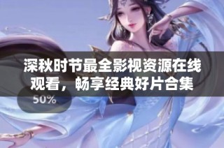 深秋时节最全影视资源在线观看，畅享经典好片合集