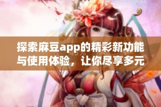 探索麻豆app的精彩新功能与使用体验，让你尽享多元娱乐生活