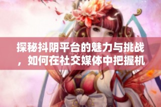 探秘抖阴平台的魅力与挑战，如何在社交媒体中把握机遇
