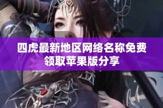 四虎最新地区网络名称免费领取苹果版分享