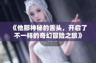 《他那神秘的舌头，开启了不一样的奇幻冒险之旅》