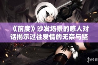 《前度》沙发场景的感人对话揭示过往爱情的无奈与坚持