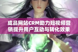 成品网站CRM助力短视频营销提升用户互动与转化效果