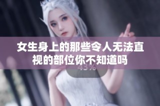 女生身上的那些令人无法直视的部位你不知道吗