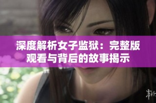 深度解析女子监狱：完整版观看与背后的故事揭示