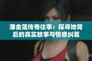 潘金莲传奇往事：探寻她背后的真实故事与情感纠葛