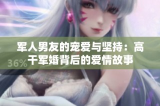 军人男友的宠爱与坚持：高干军婚背后的爱情故事