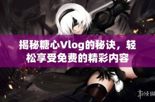揭秘糖心Vlog的秘诀，轻松享受免费的精彩内容