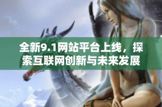 全新9.1网站平台上线，探索互联网创新与未来发展