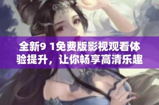 全新9 1免费版影视观看体验提升，让你畅享高清乐趣