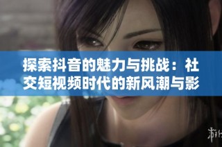 探索抖音的魅力与挑战：社交短视频时代的新风潮与影响