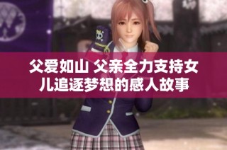 父爱如山 父亲全力支持女儿追逐梦想的感人故事