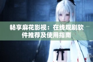 畅享麻花影视：在线观剧软件推荐及使用指南