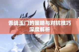 舌战玉门的策略与对抗技巧深度解析
