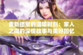 重新团聚的温暖时刻：家人之间的深情故事与美好回忆