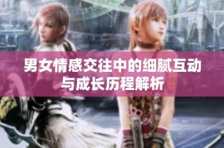男女情感交往中的细腻互动与成长历程解析