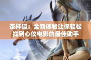 茶杯狐：全新体验让你轻松找到心仪电影的最佳助手
