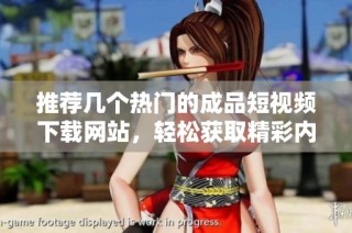 推荐几个热门的成品短视频下载网站，轻松获取精彩内容