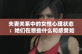 夫妻关系中的女性心理状态：她们在想些什么和感受如何
