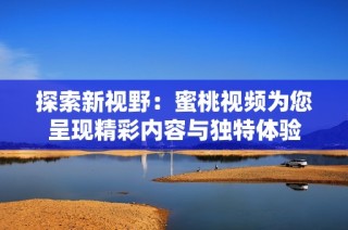 探索新视野：蜜桃视频为您呈现精彩内容与独特体验