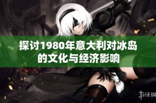 探讨1980年意大利对冰岛的文化与经济影响