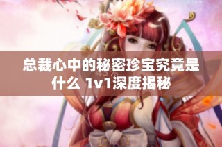 总裁心中的秘密珍宝究竟是什么 1v1深度揭秘