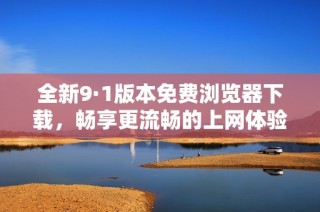 全新9·1版本免费浏览器下载，畅享更流畅的上网体验